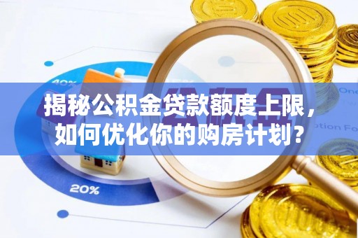 蓬安揭秘公积金贷款额度上限，如何优化你的购房计划？