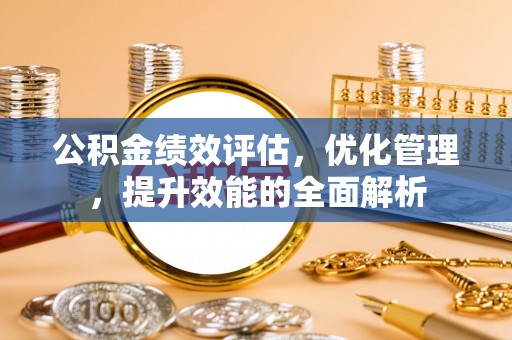 蓬安公积金绩效评估，优化管理，提升效能的全面解析