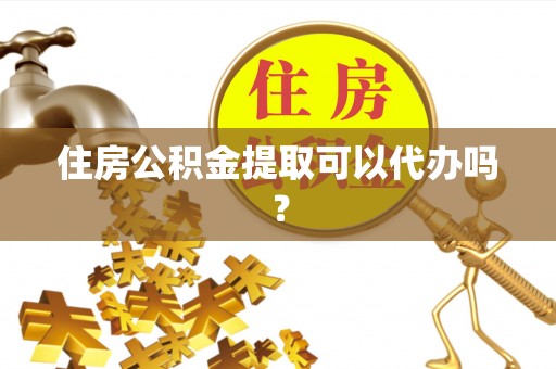 蓬安住房公积金提取可以代办吗？