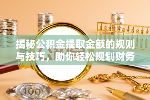 蓬安揭秘公积金提取金额的规则与技巧，助你轻松规划财务未来