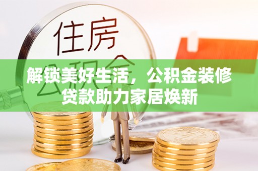 蓬安解锁美好生活，公积金装修贷款助力家居焕新