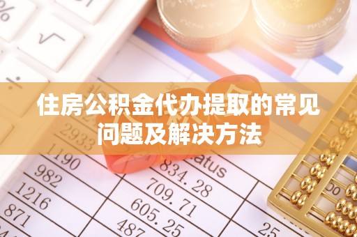 蓬安住房公积金代办提取的常见问题及解决方法