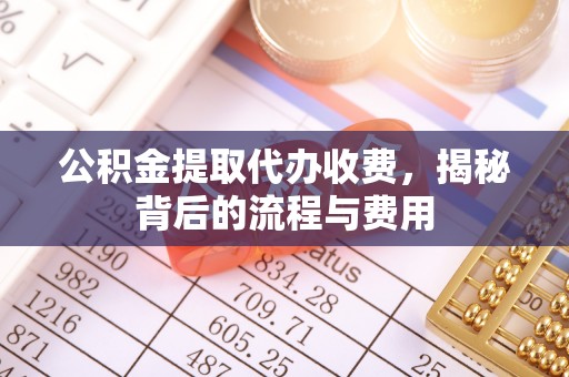 蓬安公积金提取代办收费，揭秘背后的流程与费用