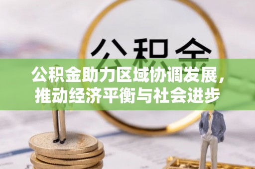 蓬安公积金助力区域协调发展，推动经济平衡与社会进步