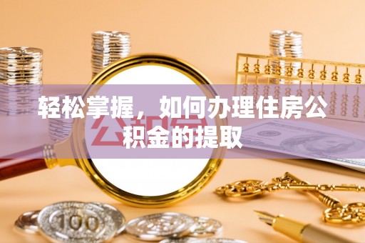 蓬安轻松掌握，如何办理住房公积金的提取