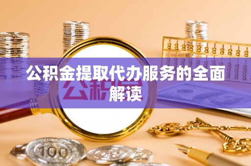 蓬安公积金提取代办服务的全面解读