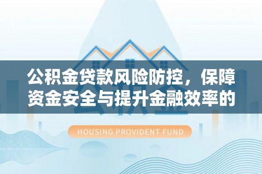 蓬安公积金贷款风险防控，保障资金安全与提升金融效率的关键
