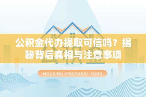 蓬安公积金代办提取可信吗？揭秘背后真相与注意事项
