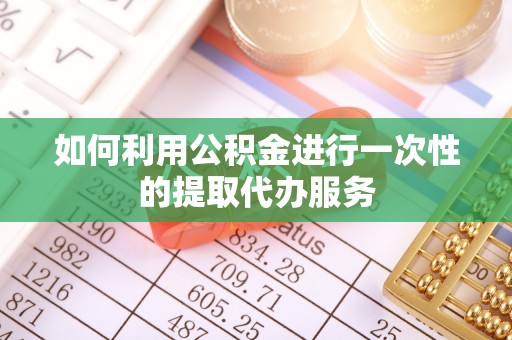 蓬安如何利用公积金进行一次性的提取代办服务