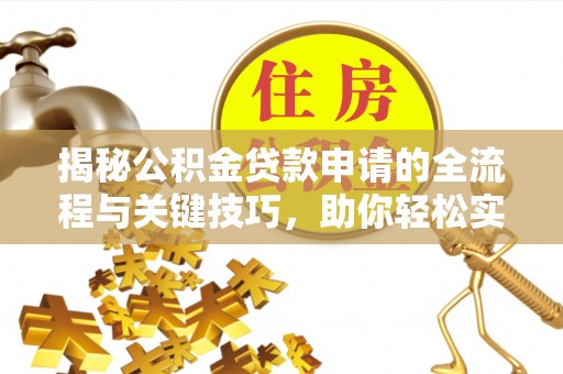 蓬安揭秘公积金贷款申请的全流程与关键技巧，助你轻松实现购房梦想
