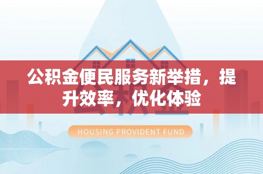 蓬安公积金便民服务新举措，提升效率，优化体验