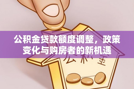 蓬安公积金贷款额度调整，政策变化与购房者的新机遇