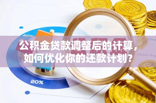 蓬安公积金贷款调整后的计算，如何优化你的还款计划？