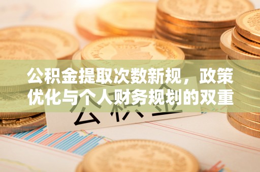蓬安公积金提取次数新规，政策优化与个人财务规划的双重考量