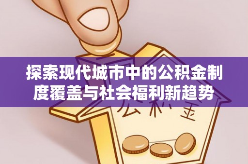 蓬安探索现代城市中的公积金制度覆盖与社会福利新趋势