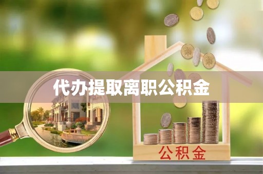 蓬安代办提取离职公积金