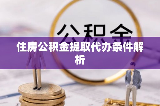 蓬安住房公积金提取代办条件解析