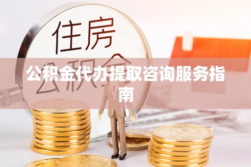 蓬安公积金代办提取咨询服务指南