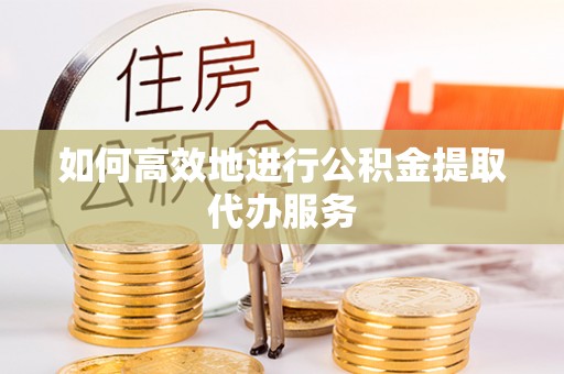 蓬安如何高效地进行公积金提取代办服务