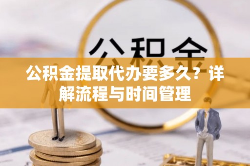 蓬安公积金提取代办要多久？详解流程与时间管理