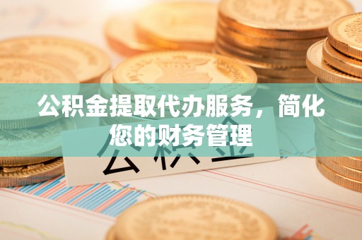 蓬安公积金提取代办服务，简化您的财务管理