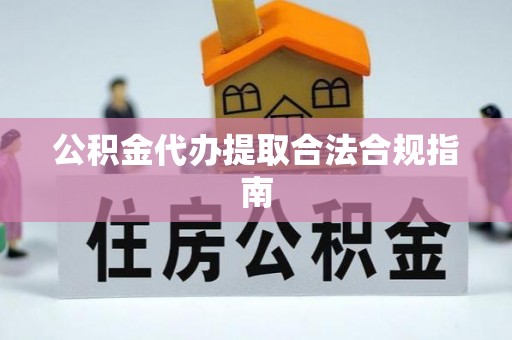 蓬安公积金代办提取合法合规指南
