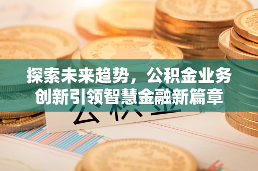 蓬安探索未来趋势，公积金业务创新引领智慧金融新篇章