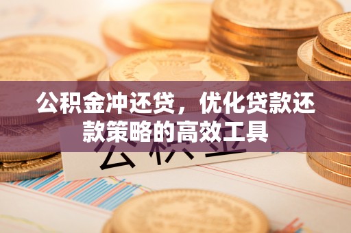 蓬安公积金冲还贷，优化贷款还款策略的高效工具