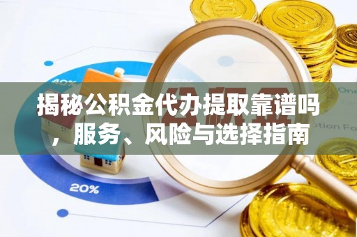 蓬安揭秘公积金代办提取靠谱吗，服务、风险与选择指南