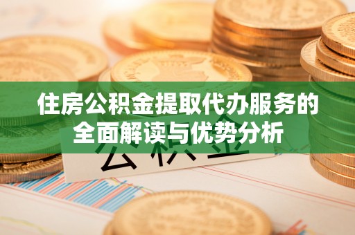 蓬安住房公积金提取代办服务的全面解读与优势分析