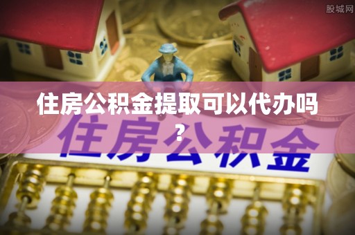 蓬安住房公积金提取可以代办吗？