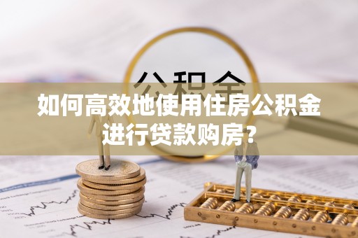 蓬安如何高效地使用住房公积金进行贷款购房？