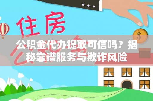 蓬安公积金代办提取可信吗？揭秘靠谱服务与欺诈风险