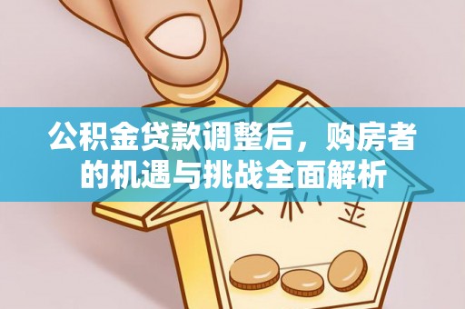 蓬安公积金贷款调整后，购房者的机遇与挑战全面解析