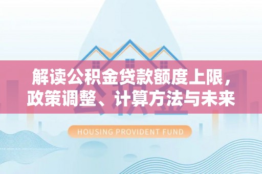 蓬安解读公积金贷款额度上限，政策调整、计算方法与未来趋势