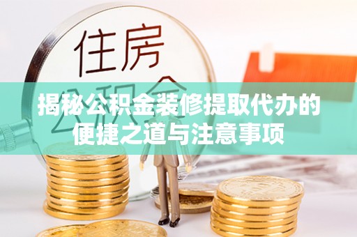 蓬安揭秘公积金装修提取代办的便捷之道与注意事项