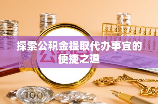 蓬安探索公积金提取代办事宜的便捷之道