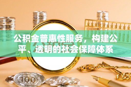 蓬安公积金普惠性服务，构建公平、透明的社会保障体系
