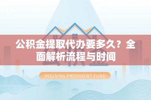 蓬安公积金提取代办要多久？全面解析流程与时间