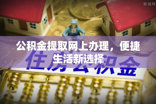 蓬安公积金提取网上办理，便捷生活新选择