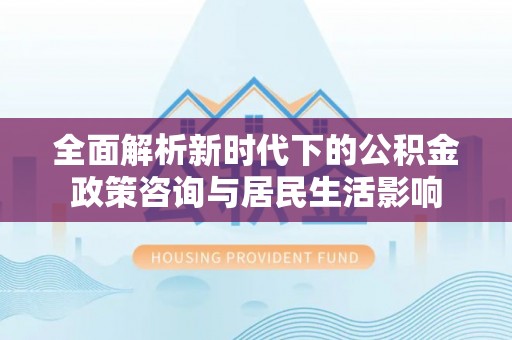 蓬安全面解析新时代下的公积金政策咨询与居民生活影响
