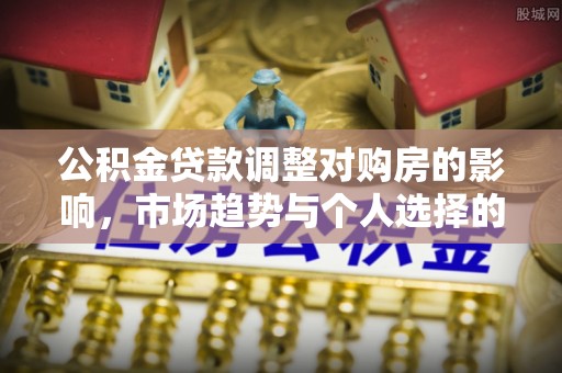蓬安公积金贷款调整对购房的影响，市场趋势与个人选择的深度解析