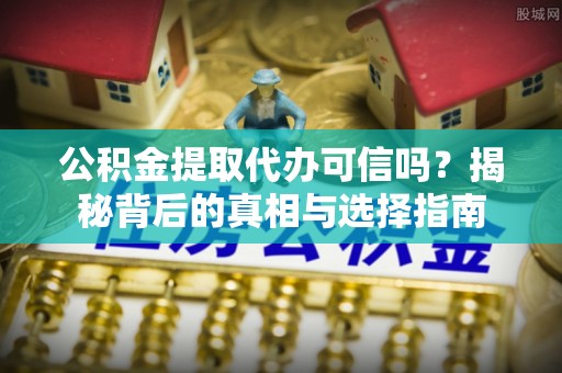 蓬安公积金提取代办可信吗？揭秘背后的真相与选择指南