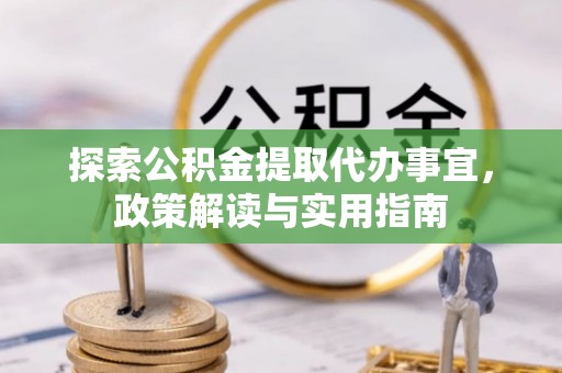 蓬安探索公积金提取代办事宜，政策解读与实用指南