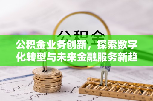 蓬安公积金业务创新，探索数字化转型与未来金融服务新趋势