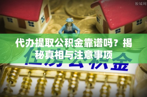 蓬安代办提取公积金靠谱吗？揭秘真相与注意事项