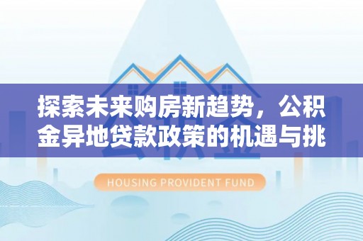 蓬安探索未来购房新趋势，公积金异地贷款政策的机遇与挑战
