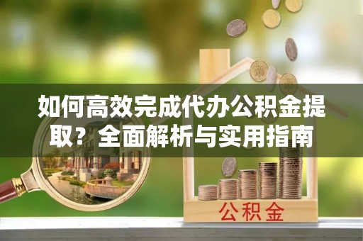 蓬安如何高效完成代办公积金提取？全面解析与实用指南