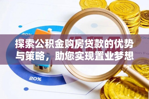 蓬安探索公积金购房贷款的优势与策略，助您实现置业梦想