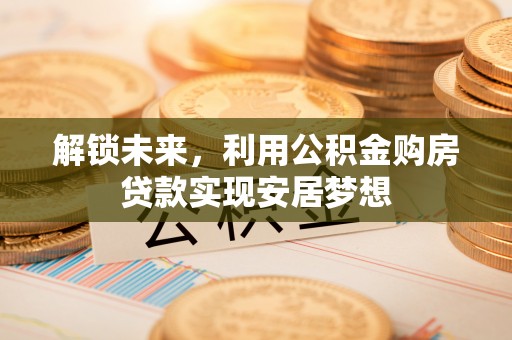 蓬安解锁未来，利用公积金购房贷款实现安居梦想